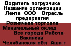 Водитель погрузчика › Название организации ­ Лента, ООО › Отрасль предприятия ­ Розничная торговля › Минимальный оклад ­ 20 000 - Все города Работа » Вакансии   . Челябинская обл.,Аша г.